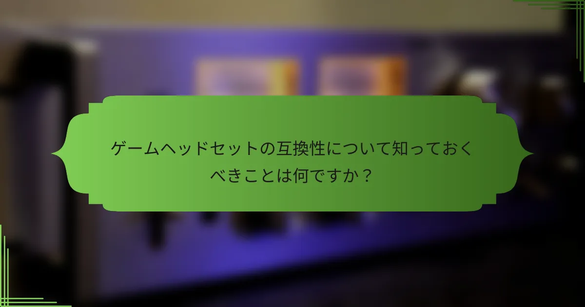 ゲームヘッドセットの互換性について知っておくべきことは何ですか?