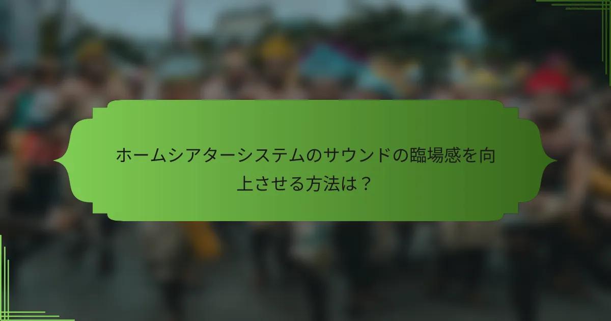 ホームシアターシステムのサウンドの臨場感を向上させる方法は？