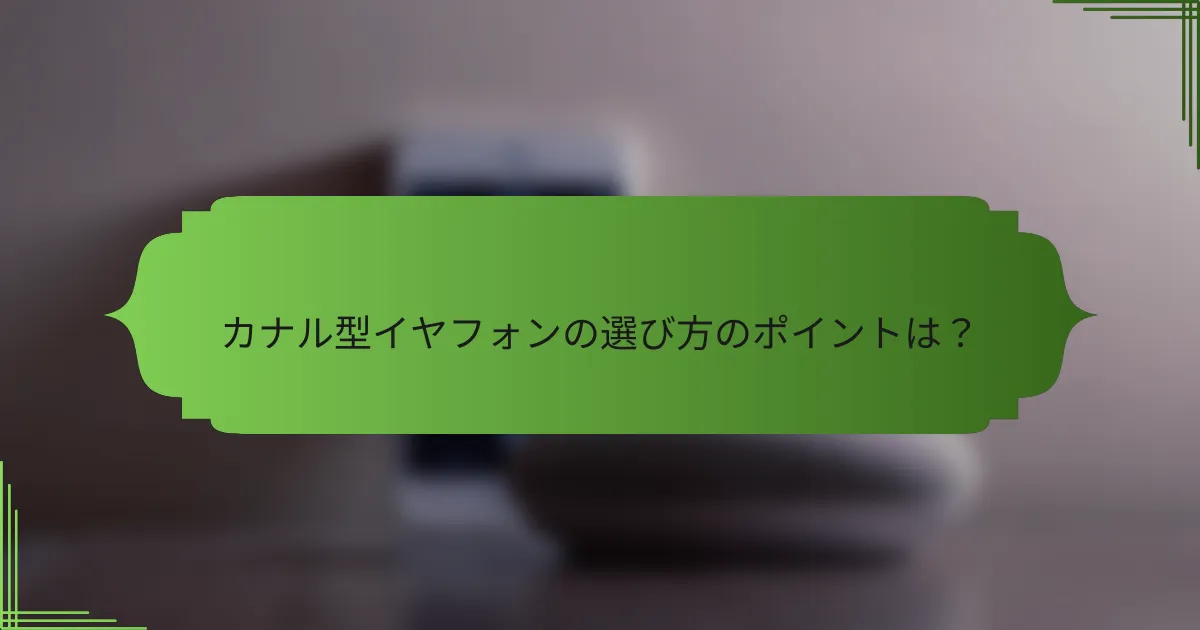 カナル型イヤフォンの選び方のポイントは?