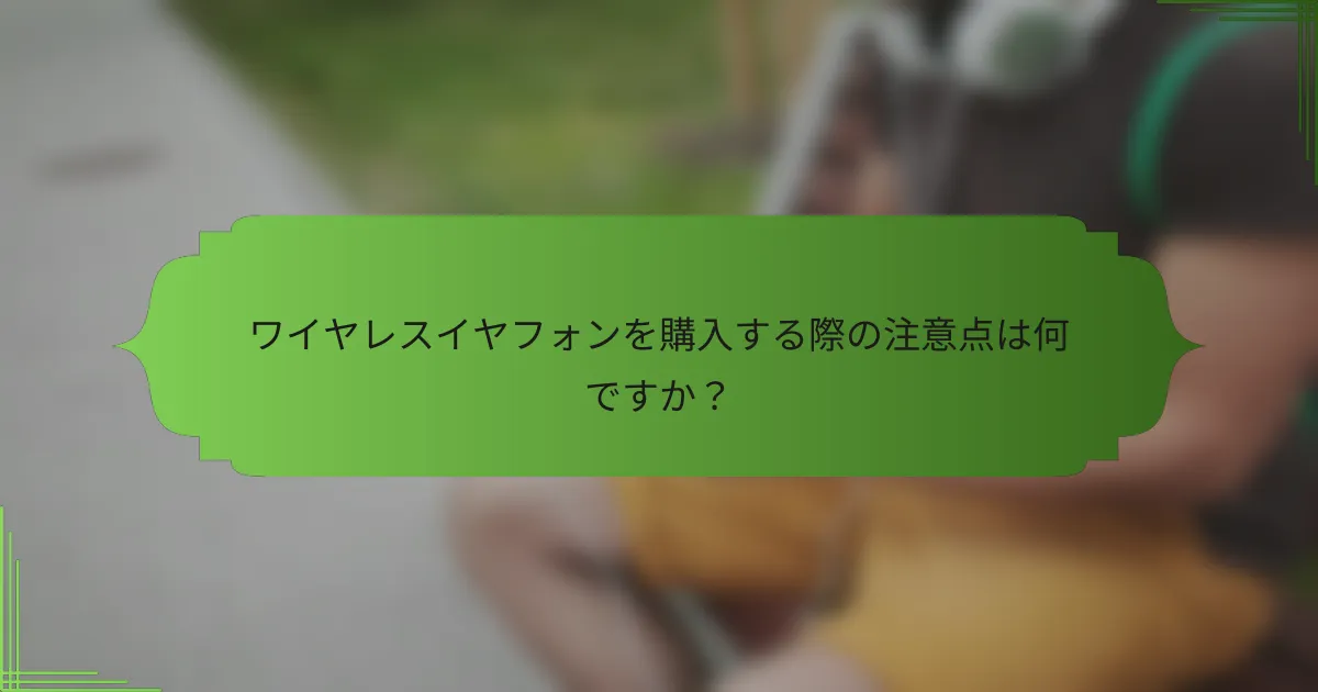 ワイヤレスイヤフォンを購入する際の注意点は何ですか？