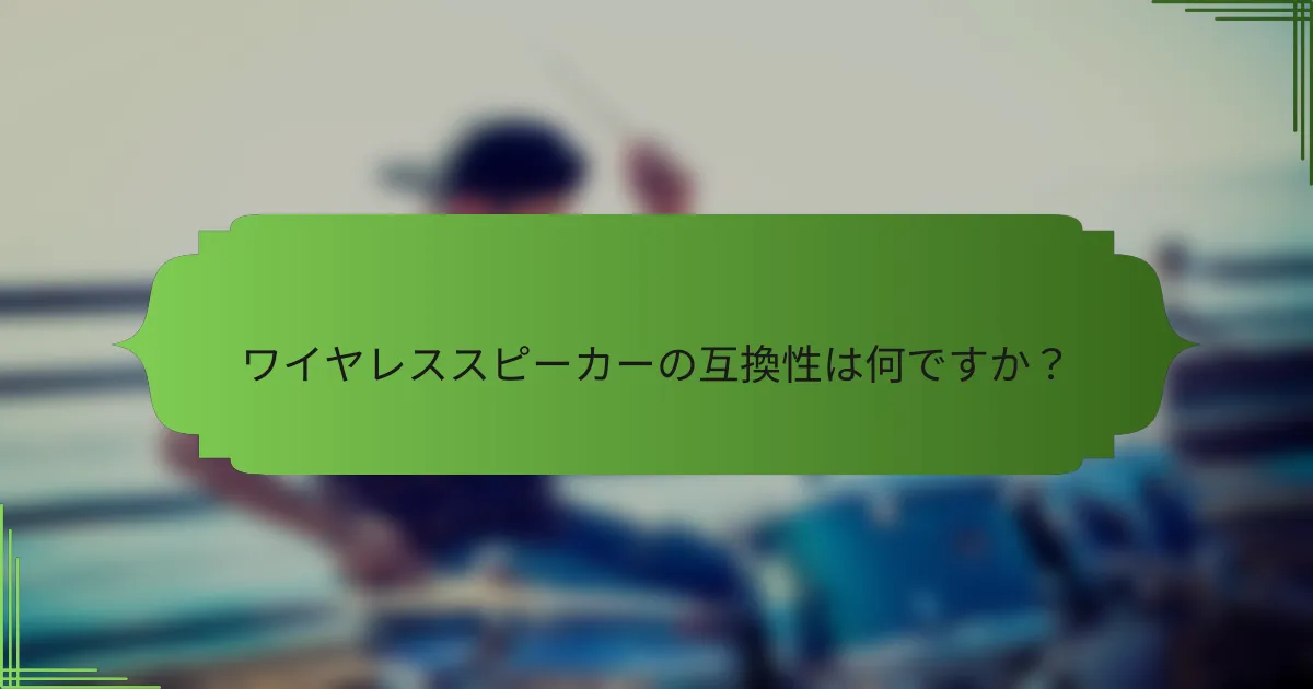 ワイヤレススピーカーの互換性は何ですか？
